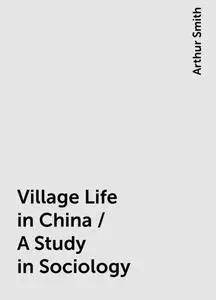 «Village Life in China / A Study in Sociology» by Arthur Smith