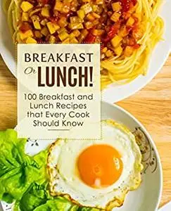 Breakfast or Lunch!: 100 Breakfast and Lunch Recipes that Every Cook Should Know