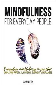 Mindfulness for everyday people: EVERYDAY MINDFULNESS IN PRACTICE: Simple and practical ways for everyday mindfulness