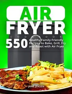 Air Fryer Cookbook: 550 Healthy Family Friendly Recipes to Bake, Grill, Fry and Roast with Air Fryer