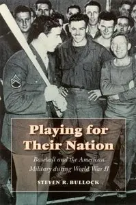 Playing for Their Nation: Baseball and the American Military during World War II by Steven R. Bullock (Repost)