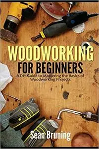 Woodworking for Beginners: A DIY Guide to Mastering the Basics of Woodworking Projects