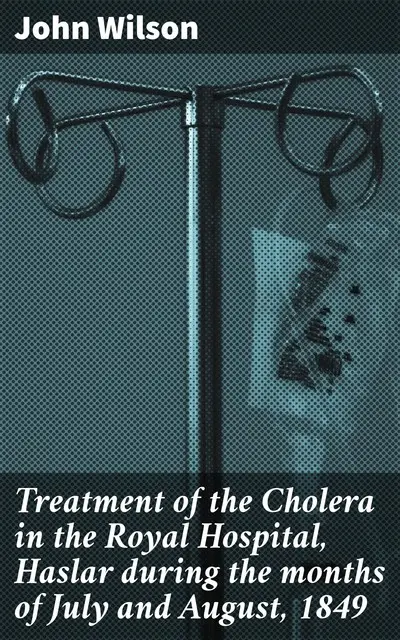 «Treatment of the Cholera in the Royal Hospital, Haslar during the months of July and August, 1849» by John Wilson