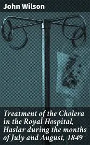 «Treatment of the Cholera in the Royal Hospital, Haslar during the months of July and August, 1849» by John Wilson