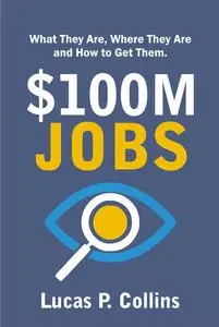 $100M Jobs: What They Are, Where They Are, and How to Get Them. (Lucasgrowth Book 1)