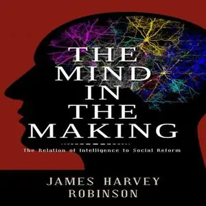 The Mind in the Making: The Relation of Intelligence to Social Reform [Audiobook]