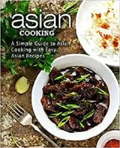Asian Cooking: A Simple Guide to Asian Cooking with Easy Asian Recipes (2nd Edition)