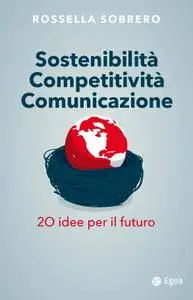 Rossella Sobrero - Sostenibilità competitività comunicazione. 20 idee per il futuro