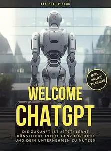 Welcome ChatGPT: Die Zukunft ist Jetzt: Lerne Künstliche Intelligenz für dich und dein Unternehmen zu nutzen