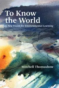 To Know the World: A New Vision for Environmental Learning (The MIT Press)