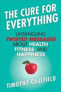 The Cure for Everything: Untangling Twisted Messages about Health, Fitness, and Happiness