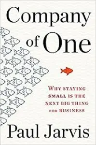 Company of One: Why Staying Small Is the Next Big Thing for Business