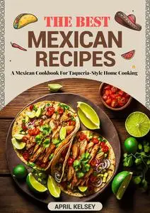 The Best Mexican Recipes: A Mexican Cookbook For Taqueria-Style Home Cooking