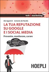 Antonio De Nardis, Ale Agostini - La tua reputazione su Google e i Social Media. Prevenire, monitorare, curare