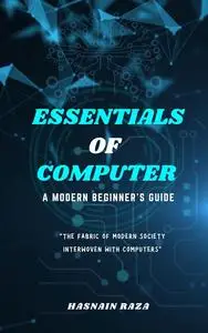 Essentials Of Computer: A Modern beginners Guide