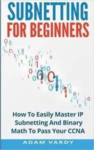 Subnetting For Beginners: How To Easily Master IP Subnetting And Binary Math To Pass Your CCNA