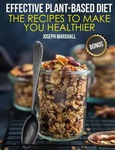 Effective Plant-Based Diet. The Recipes to Make You Healthier