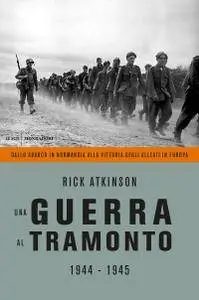 Rick Atkinson - Una guerra al tramonto. 1944-1945 Dallo sbarco in Normandia alla vittoria degli Alleati in Europa