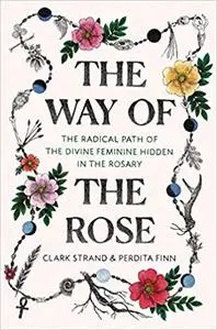 The Way of the Rose: The Radical Path of the Divine Feminine Hidden in the Rosary
