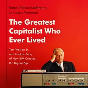 The Greatest Capitalist Who Ever Lived: Tom Watson Jr. and the Epic Story of How IBM Created the Digital Age [Audiobook]