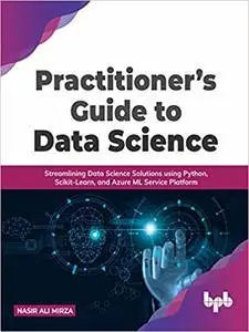 Practitioner’s Guide to Data Science: Streamlining Data Science Solutions using Python