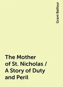 «The Mother of St. Nicholas / A Story of Duty and Peril» by Grant Balfour