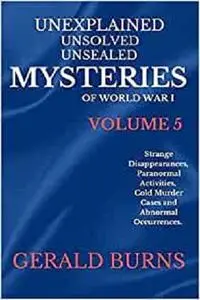 Unexplained, Unsolved, Unsealed Mysteries of World War 1 (Volume 5)