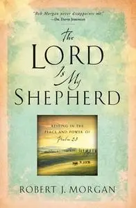 «The Lord Is My Shepherd: Resting in the Peace and Power of Psalm 23» by Robert J. Morgan