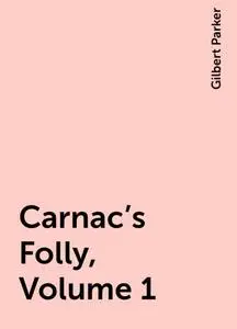 «Carnac's Folly, Volume 1» by Gilbert Parker