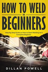 How To Weld For Beginners: Step By Step Guide on How to Start Welding as A Complete Beginner