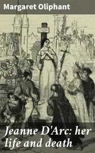 «Jeanne D'Arc: her life and death» by Margaret Oliphant