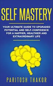 Self Mastery: Your Ultimate Guide to Upgraded Potential and Self-Confidence for a Happier, Healthier and Extraordinary Life