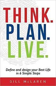 Think. Plan. Live.: Define and Design Your Best Life in 6 Simple Steps