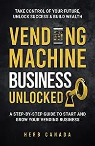 Vending Machine Business Unlocked: A step-by-step guide to start and grow your vending business