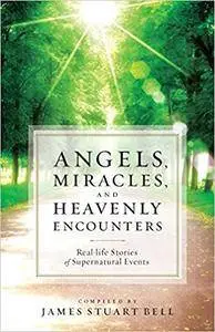 Angels, Miracles, and Heavenly Encounters: Real-Life Stories of Supernatural Events