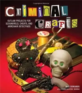 Criminal Crafts: From D.I.Y. to F.B.I. Outlaw Projects for Scoundrels, Cheats, and Armchair Detectives