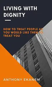 «Living With Dignity: How to Treat People As You Would Like Them to Treat You» by Anthony Ekanem