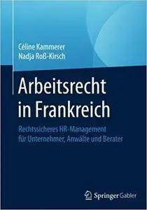 Arbeitsrecht in Frankreich: Rechtssicheres HR-Management für Unternehmer, Anwälte und Berater