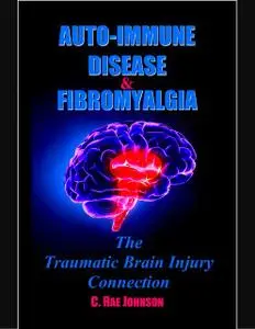 «Auto Immune Disease and Fibromyalgia: The Traumatic Brain Injury Connection» by C. Rae Johnson