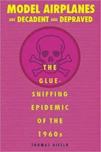 Model Airplanes are Decadent and Depraved: The Glue-Sniffing Epidemic of the 1960s