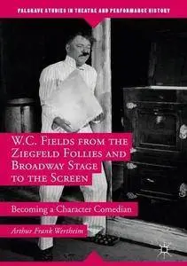 W.C. Fields from the Ziegfeld Follies and Broadway Stage to the Screen: Becoming a Character Comedian
