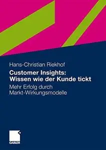 Customer Insights: Wissen wie der Kunde tickt: Mehr Erfolg durch Markt-Wirkungsmodelle