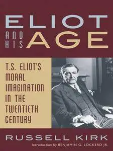 Eliot and His Age: T. S. Eliot's Moral Imagination in the Twentieth Century