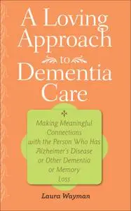 A Loving Approach to Dementia Care: Making Meaningful Connections with the Person Who Has Alzheimer's Disease or...