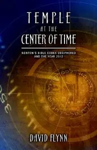 Temple At The Center Of Time: Newton's Bible Codex Finally Deciphered and the Year 2012