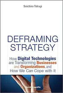 Deframing Strategy:How Digital Technologies are Transforming Businesses and Organizations, and How We Can Cope with It