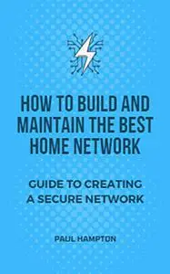 How to Build and Maintain the Best Home Network: Guide to Creating a Secure Network
