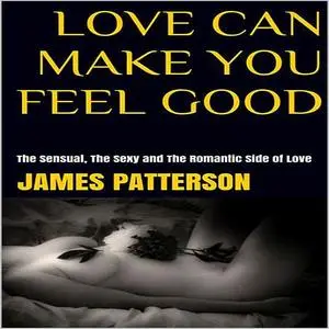 «Love Can Make You Feel Good: The Sensual, The Sexy and The Romantic Side of Love» by James Patterson