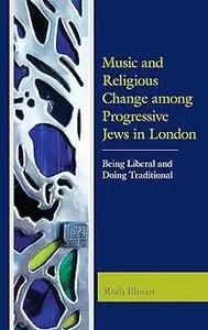 Music and Religious Change among Progressive Jews in London: Being Liberal and Doing Traditional