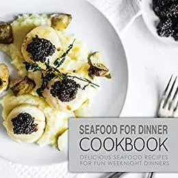 Seafood for Dinner Cookbook: Delicious Seafood Recipes for Fun Weeknight Dinners (2nd Edition)